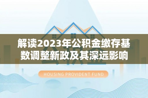 矿区解读2023年公积金缴存基数调整新政及其深远影响