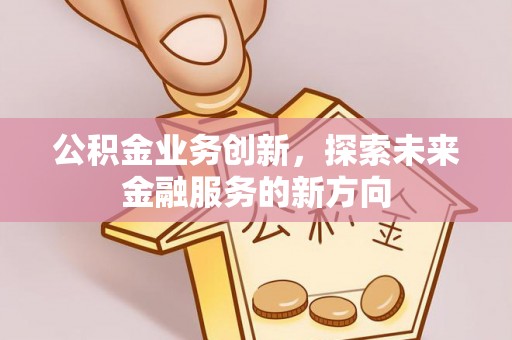 矿区公积金业务创新，探索未来金融服务的新方向