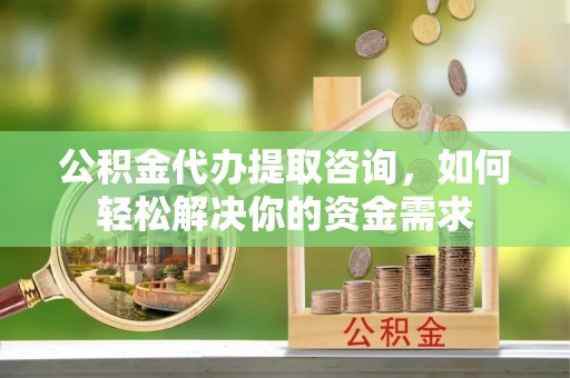 矿区公积金代办提取咨询，如何轻松解决你的资金需求