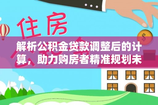 矿区解析公积金贷款调整后的计算，助力购房者精准规划未来