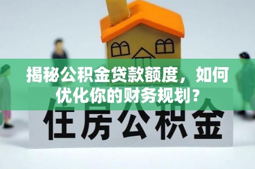 矿区揭秘公积金贷款额度，如何优化你的财务规划？