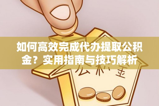 矿区如何高效完成代办提取公积金？实用指南与技巧解析
