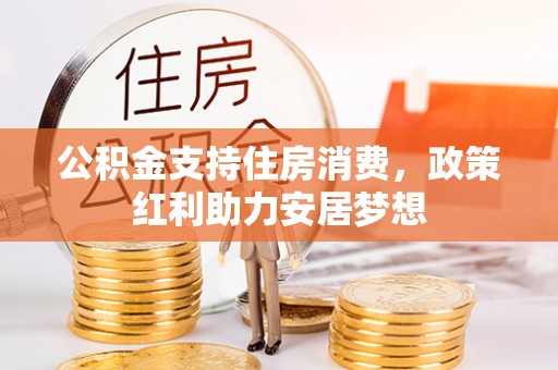 矿区公积金支持住房消费，政策红利助力安居梦想