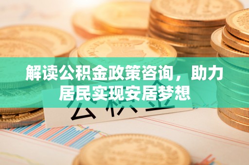 矿区解读公积金政策咨询，助力居民实现安居梦想