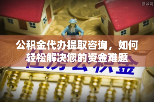 矿区公积金代办提取咨询，如何轻松解决您的资金难题