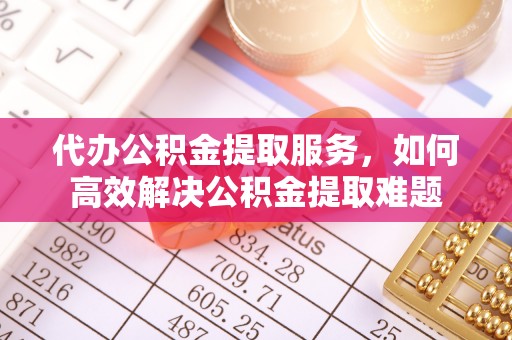 矿区代办公积金提取服务，如何高效解决公积金提取难题