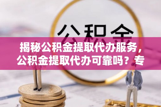 矿区揭秘公积金提取代办服务，公积金提取代办可靠吗？专业解析与实用指南