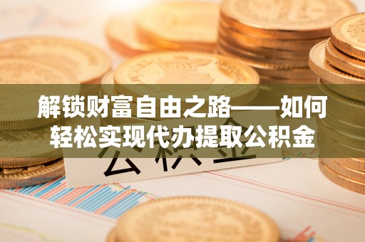 矿区解锁财富自由之路——如何轻松实现代办提取公积金