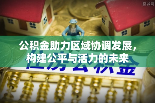 矿区公积金助力区域协调发展，构建公平与活力的未来