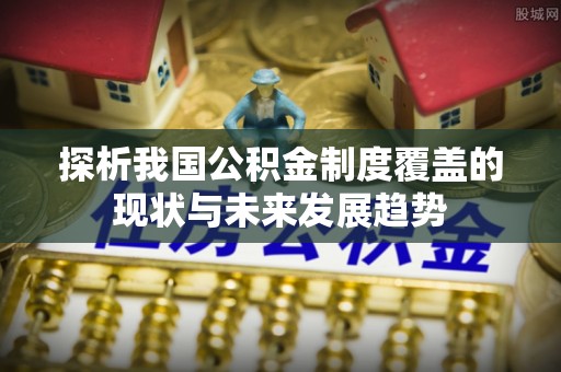 矿区探析我国公积金制度覆盖的现状与未来发展趋势