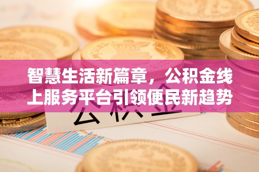 矿区智慧生活新篇章，公积金线上服务平台引领便民新趋势
