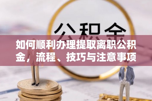 矿区如何顺利办理提取离职公积金，流程、技巧与注意事项全解析