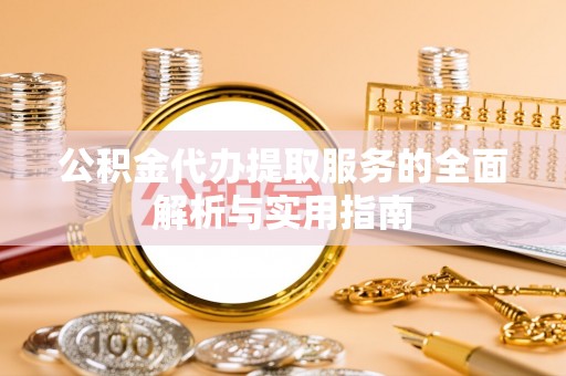 矿区公积金代办提取服务的全面解析与实用指南