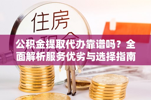 矿区公积金提取代办靠谱吗？全面解析服务优劣与选择指南