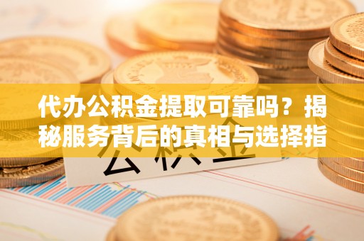 矿区代办公积金提取可靠吗？揭秘服务背后的真相与选择指南