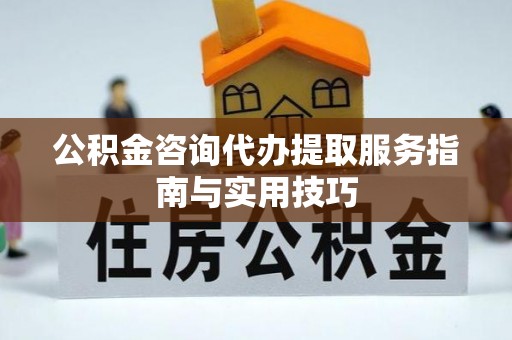 矿区公积金咨询代办提取服务指南与实用技巧