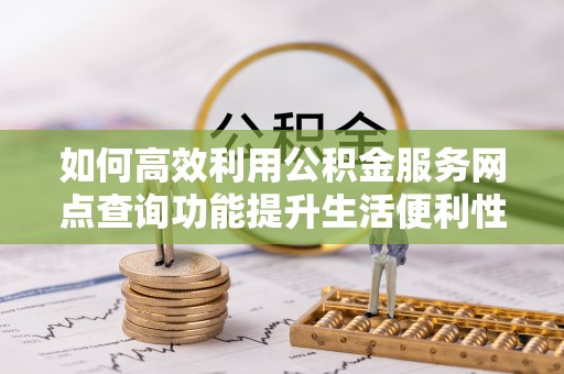 矿区如何高效利用公积金服务网点查询功能提升生活便利性