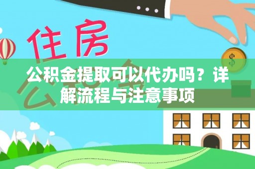 矿区公积金提取可以代办吗？详解流程与注意事项
