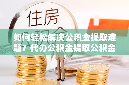 矿区如何轻松解决公积金提取难题？代办公积金提取公积金服务详解