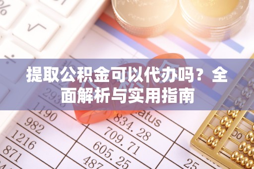 矿区提取公积金可以代办吗？全面解析与实用指南