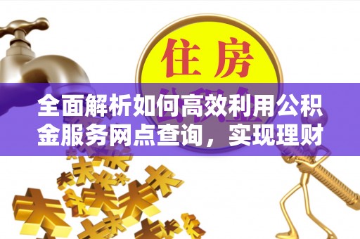 矿区全面解析如何高效利用公积金服务网点查询，实现理财与生活优化