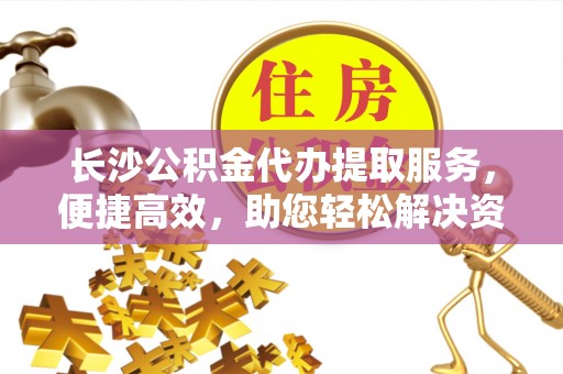 矿区长沙公积金代办提取服务，便捷高效，助您轻松解决资金需求