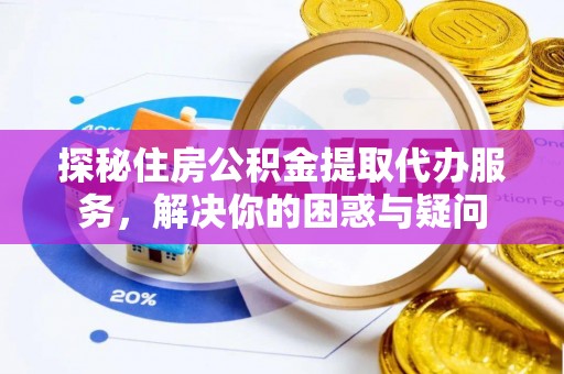矿区探秘住房公积金提取代办服务，解决你的困惑与疑问