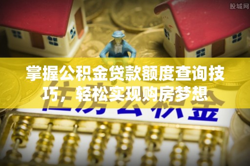 矿区掌握公积金贷款额度查询技巧，轻松实现购房梦想