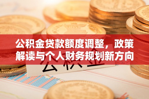 矿区公积金贷款额度调整，政策解读与个人财务规划新方向