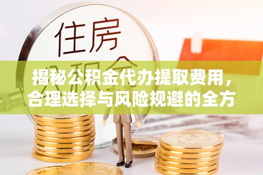矿区揭秘公积金代办提取费用，合理选择与风险规避的全方位解析