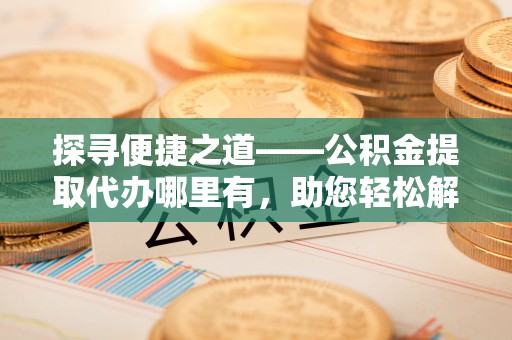 矿区探寻便捷之道——公积金提取代办哪里有，助您轻松解决资金难题