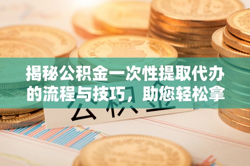 矿区揭秘公积金一次性提取代办的流程与技巧，助您轻松拿钱！