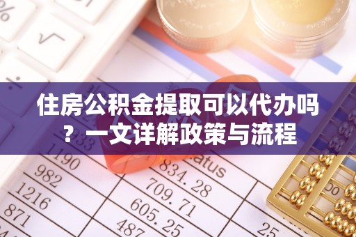 矿区住房公积金提取可以代办吗？一文详解政策与流程