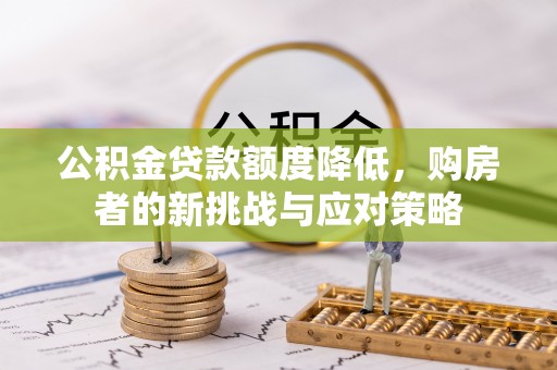 矿区公积金贷款额度降低，购房者的新挑战与应对策略