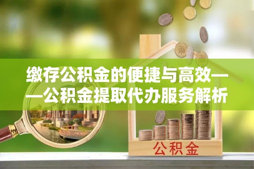 矿区缴存公积金的便捷与高效——公积金提取代办服务解析