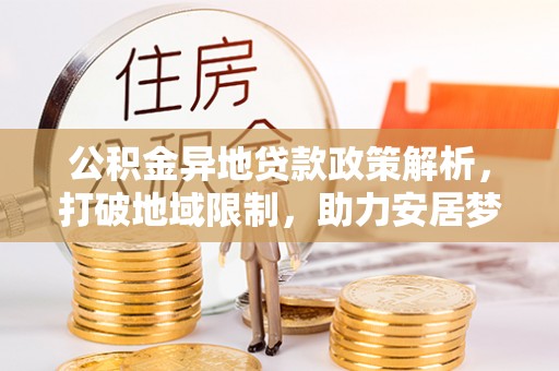 矿区公积金异地贷款政策解析，打破地域限制，助力安居梦想