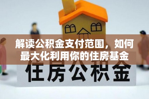 矿区解读公积金支付范围，如何最大化利用你的住房基金