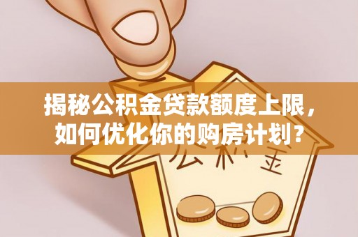 矿区揭秘公积金贷款额度上限，如何优化你的购房计划？