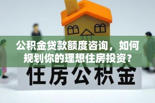矿区公积金贷款额度咨询，如何规划你的理想住房投资？