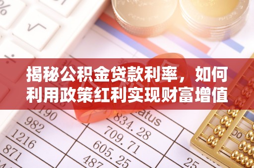 矿区揭秘公积金贷款利率，如何利用政策红利实现财富增值