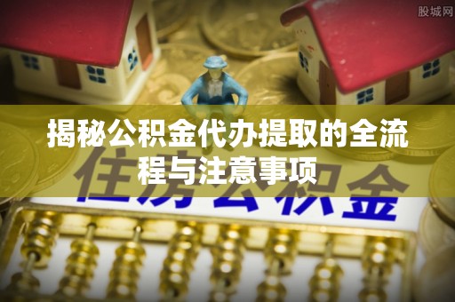 矿区揭秘公积金代办提取的全流程与注意事项