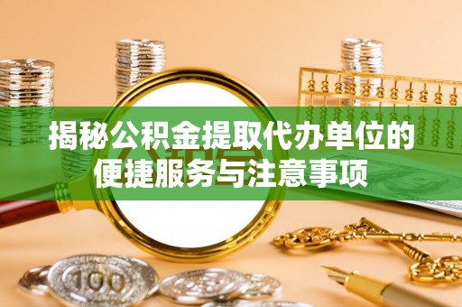 矿区揭秘公积金提取代办单位的便捷服务与注意事项