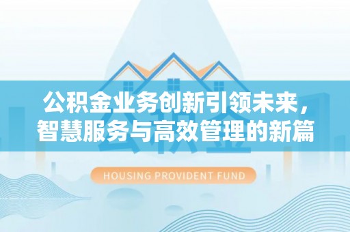 矿区公积金业务创新引领未来，智慧服务与高效管理的新篇章