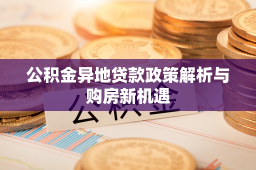 矿区公积金异地贷款政策解析与购房新机遇