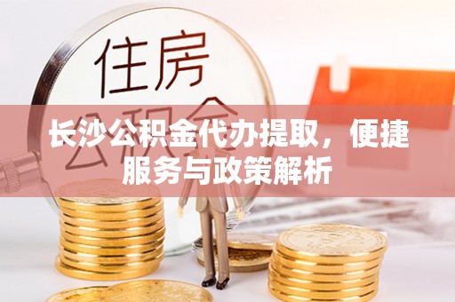 矿区长沙公积金代办提取，便捷服务与政策解析
