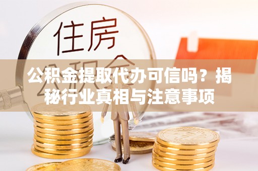 矿区公积金提取代办可信吗？揭秘行业真相与注意事项