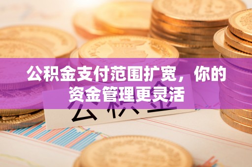 矿区公积金支付范围扩宽，你的资金管理更灵活