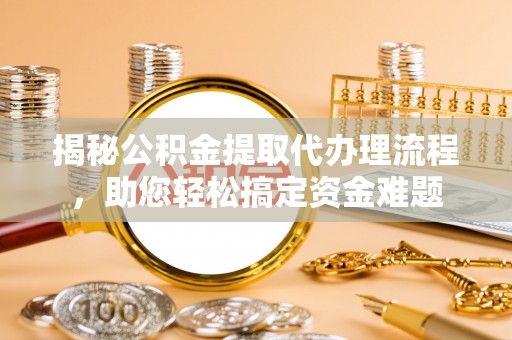 矿区揭秘公积金提取代办理流程，助您轻松搞定资金难题