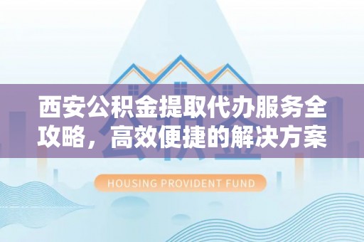 矿区西安公积金提取代办服务全攻略，高效便捷的解决方案