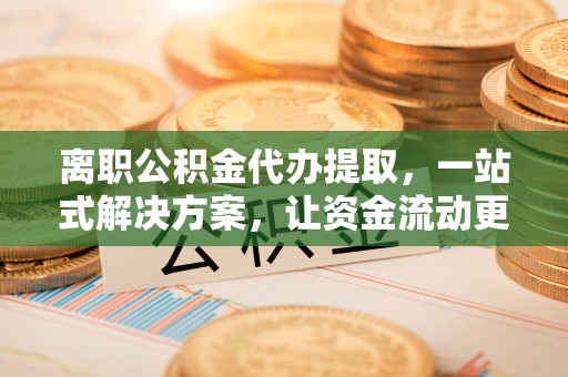 矿区离职公积金代办提取，一站式解决方案，让资金流动更便捷